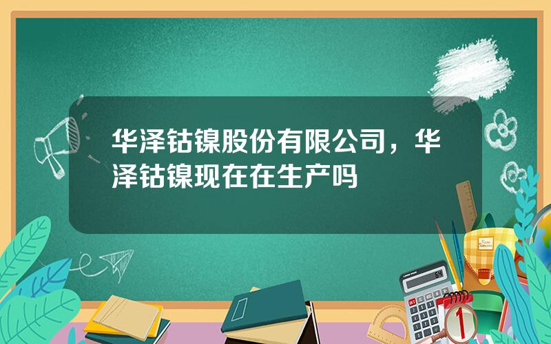 华泽钴镍股份有限公司，华泽钴镍现在在生产吗