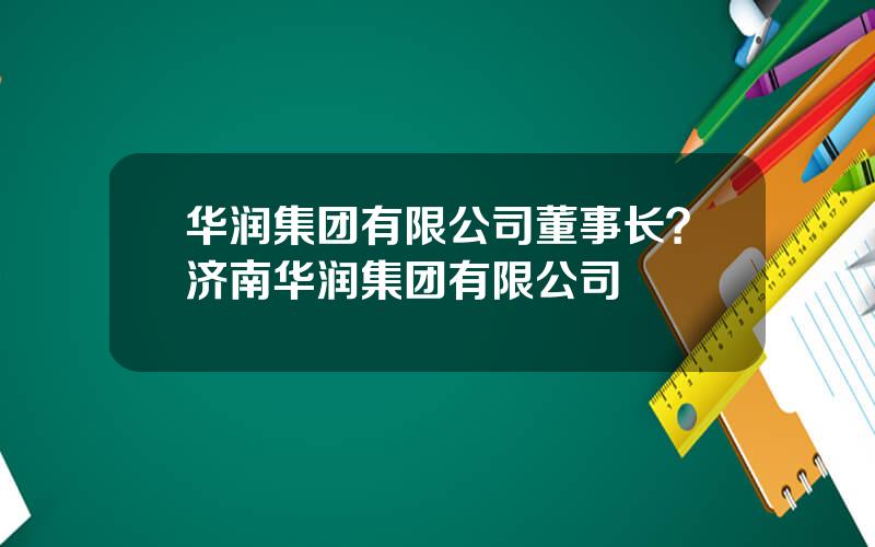 华润集团有限公司董事长？济南华润集团有限公司