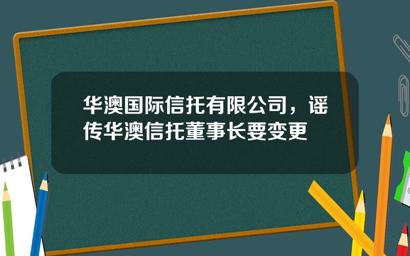 华澳国际信托有限公司，谣传华澳信托董事长要变更