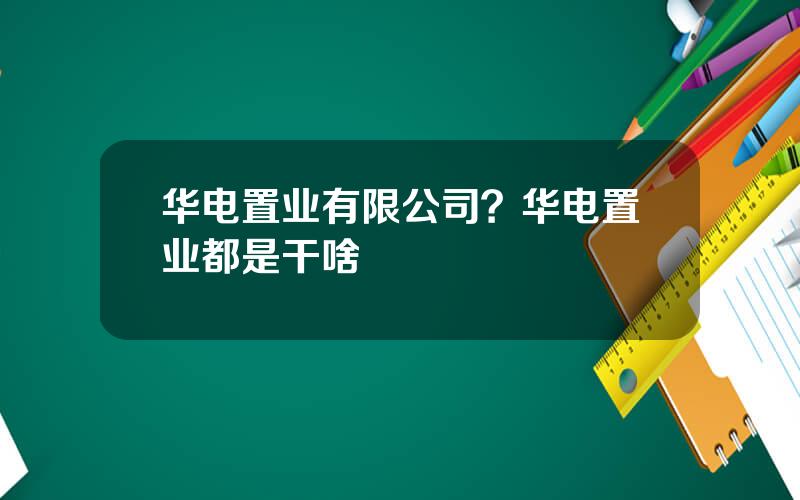 华电置业有限公司？华电置业都是干啥