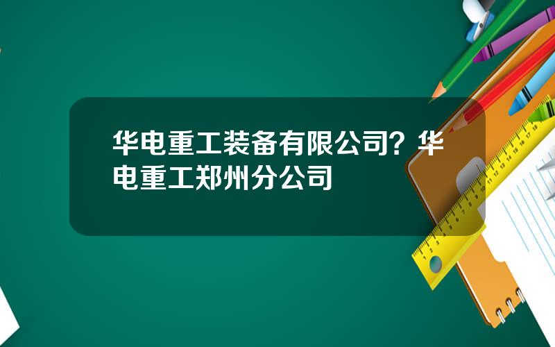 华电重工装备有限公司？华电重工郑州分公司