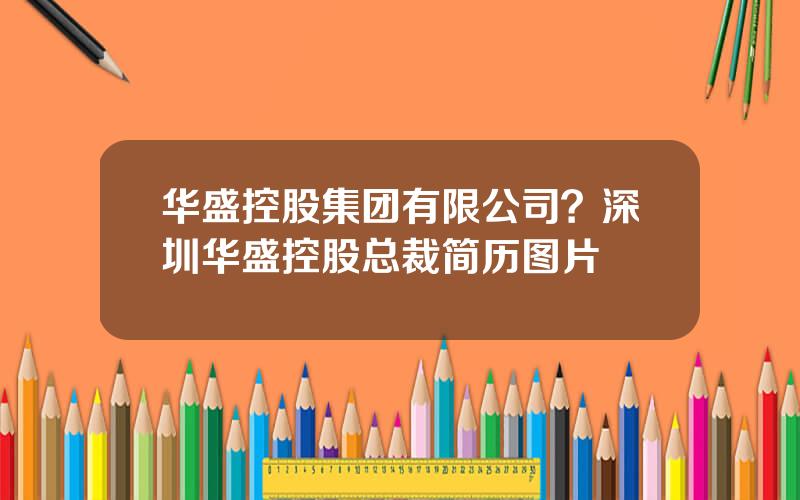 华盛控股集团有限公司？深圳华盛控股总裁简历图片