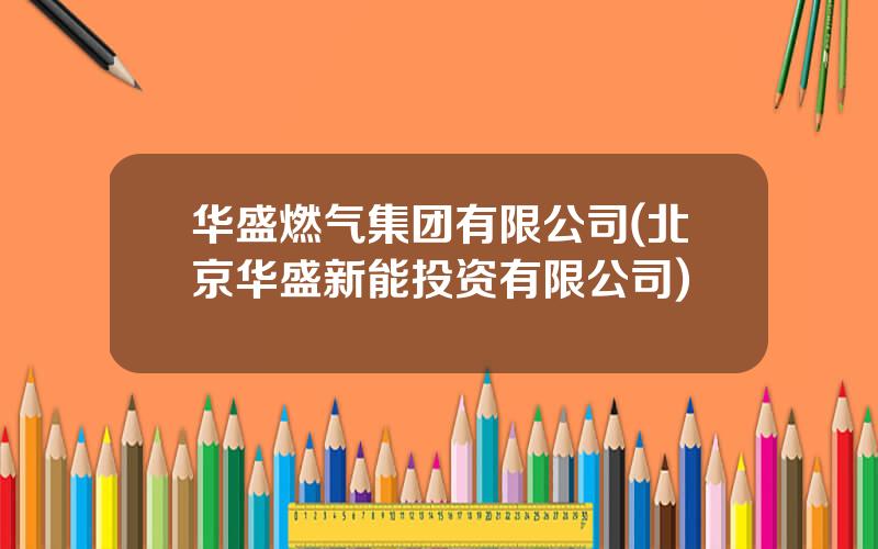 华盛燃气集团有限公司(北京华盛新能投资有限公司)