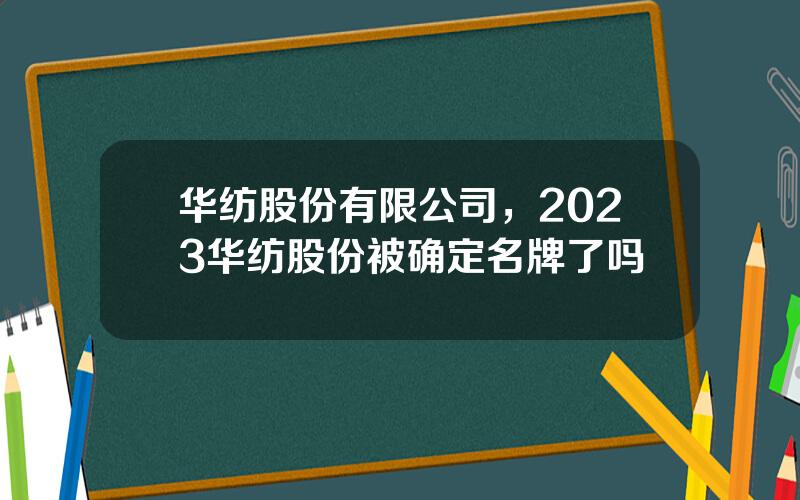 华纺股份有限公司，2023华纺股份被确定名牌了吗