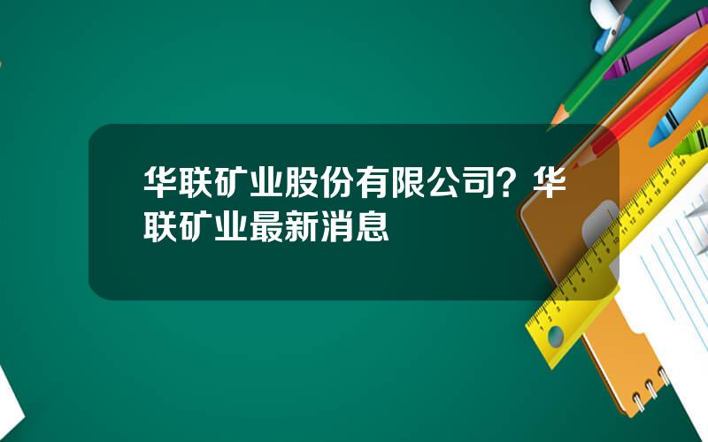 华联矿业股份有限公司？华联矿业最新消息