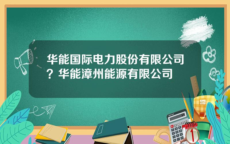 华能国际电力股份有限公司？华能漳州能源有限公司