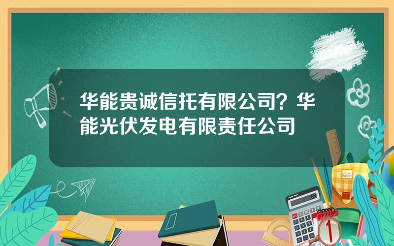 华能贵诚信托有限公司？华能光伏发电有限责任公司