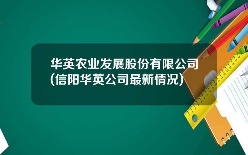 华英农业发展股份有限公司(信阳华英公司最新情况)