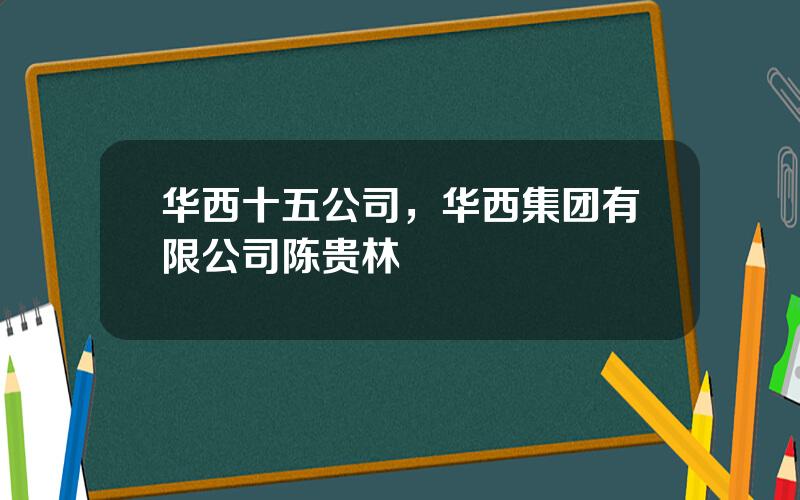 华西十五公司，华西集团有限公司陈贵林