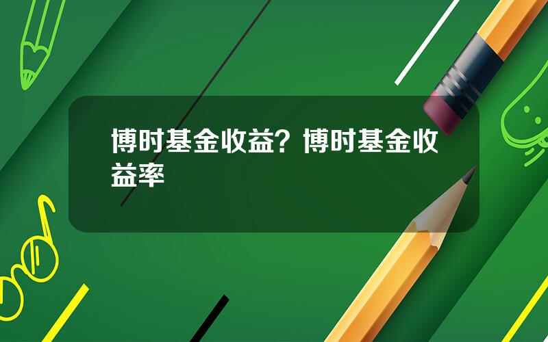 博时基金收益？博时基金收益率