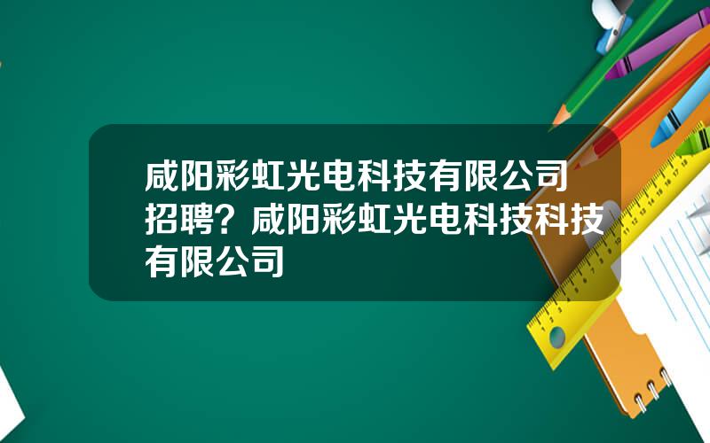 咸阳彩虹光电科技有限公司招聘？咸阳彩虹光电科技科技有限公司