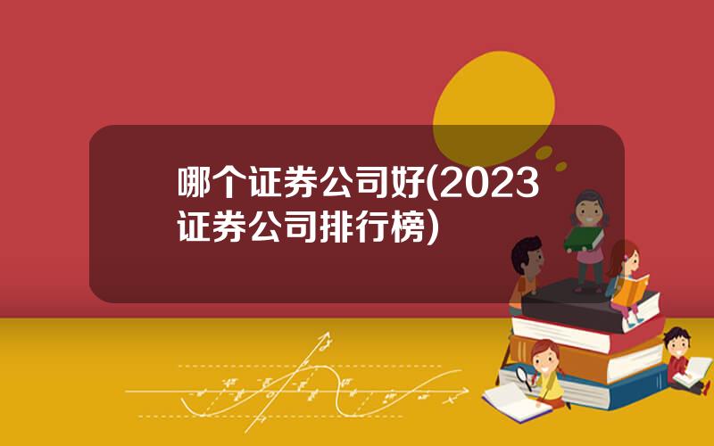 哪个证券公司好(2023证券公司排行榜)