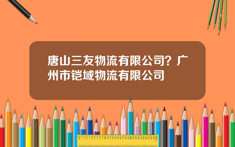 唐山三友物流有限公司？广州市铠域物流有限公司