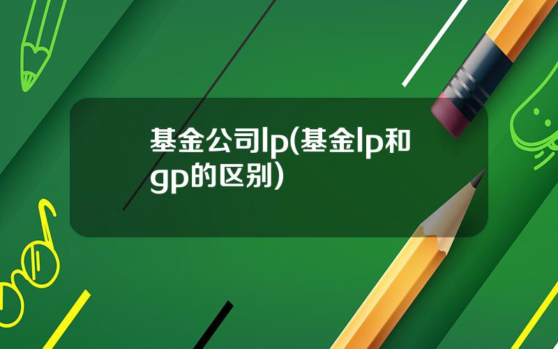 基金公司lp(基金lp和gp的区别)