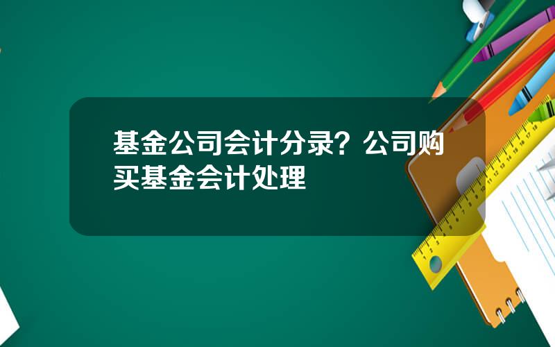 基金公司会计分录？公司购买基金会计处理