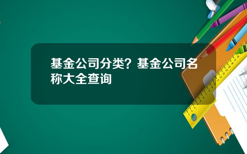 基金公司分类？基金公司名称大全查询