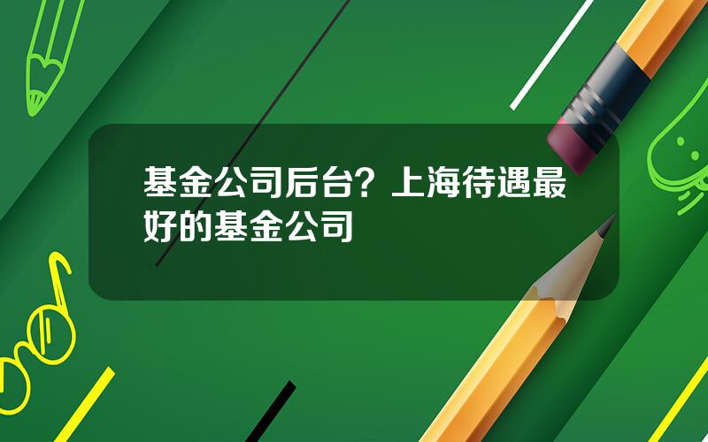 基金公司后台？上海待遇最好的基金公司