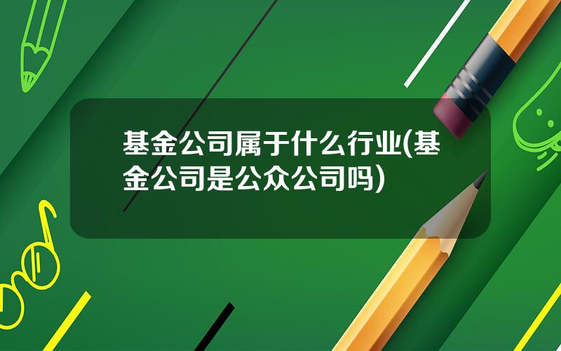 基金公司属于什么行业(基金公司是公众公司吗)