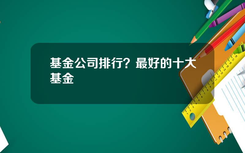 基金公司排行？最好的十大基金