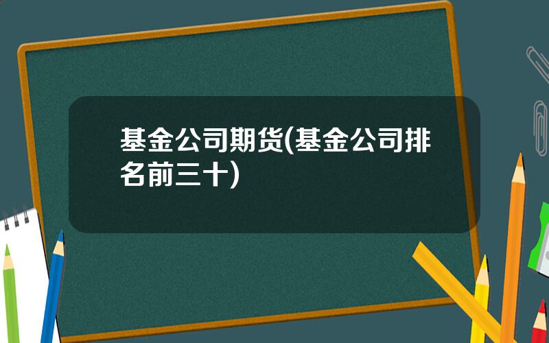 基金公司期货(基金公司排名前三十)