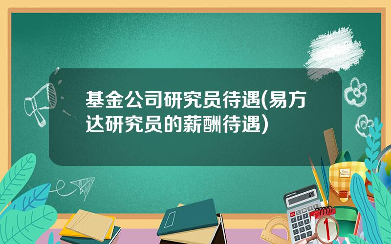 基金公司研究员待遇(易方达研究员的薪酬待遇)