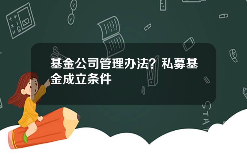 基金公司管理办法？私募基金成立条件