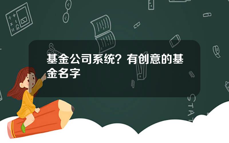 基金公司系统？有创意的基金名字