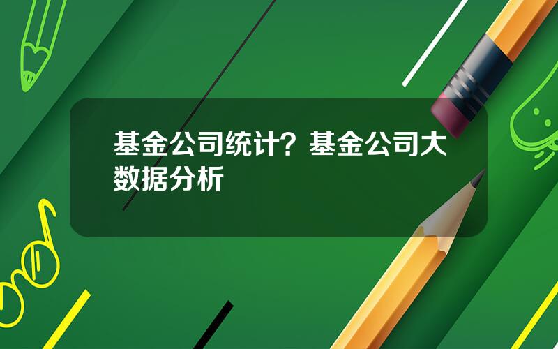 基金公司统计？基金公司大数据分析