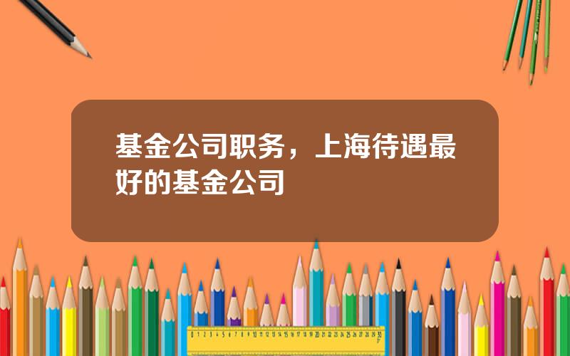 基金公司职务，上海待遇最好的基金公司