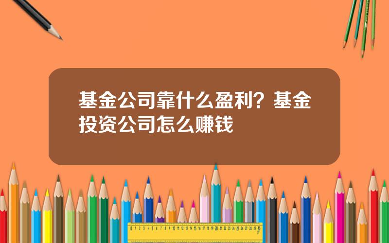 基金公司靠什么盈利？基金投资公司怎么赚钱