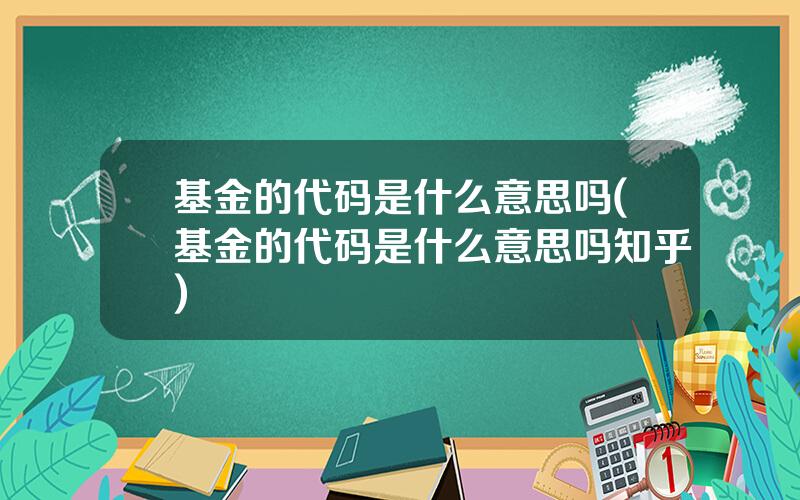 基金的代码是什么意思吗(基金的代码是什么意思吗知乎)