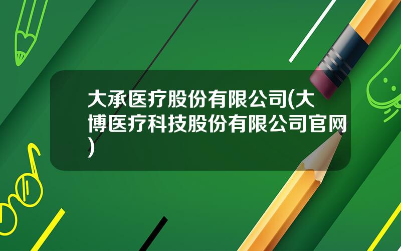 大承医疗股份有限公司(大博医疗科技股份有限公司官网)