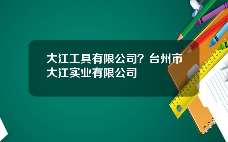 大江工具有限公司？台州市大江实业有限公司