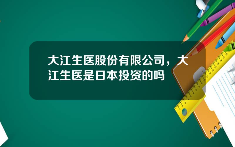 大江生医股份有限公司，大江生医是日本投资的吗