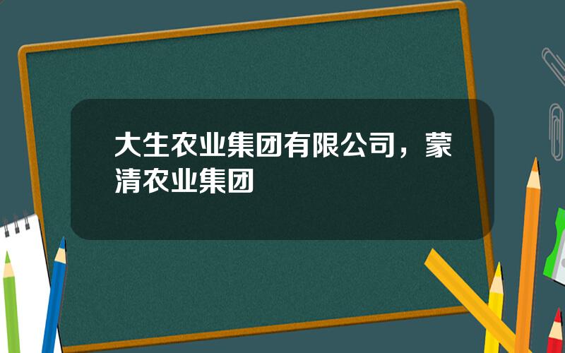 大生农业集团有限公司，蒙清农业集团