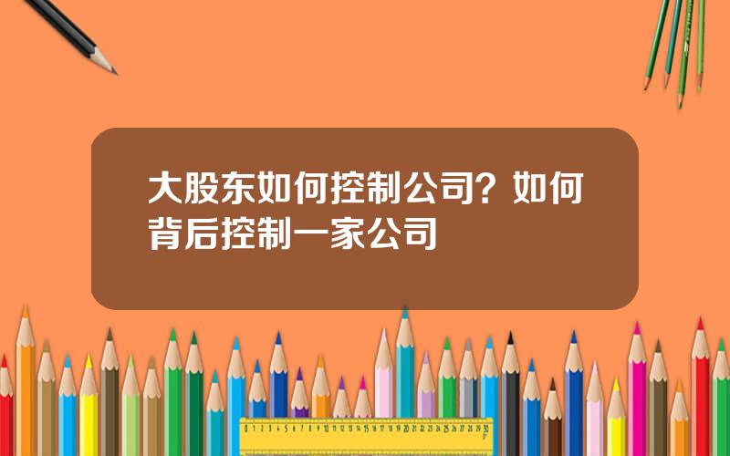 大股东如何控制公司？如何背后控制一家公司