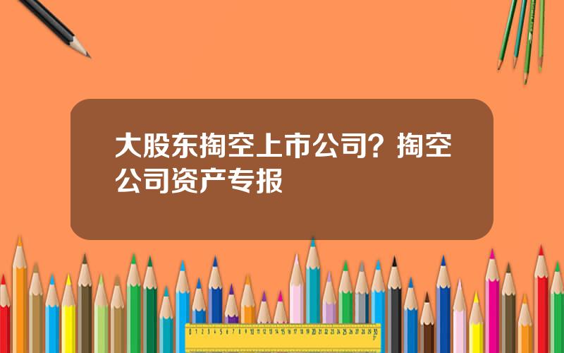 大股东掏空上市公司？掏空公司资产专报