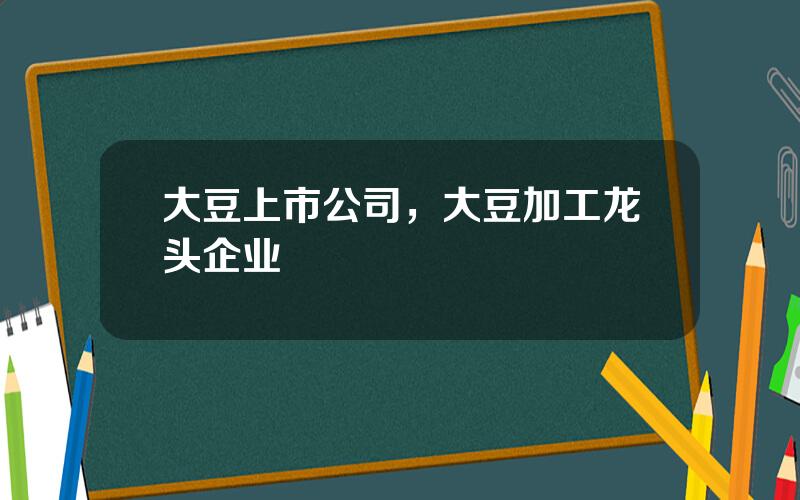 大豆上市公司，大豆加工龙头企业