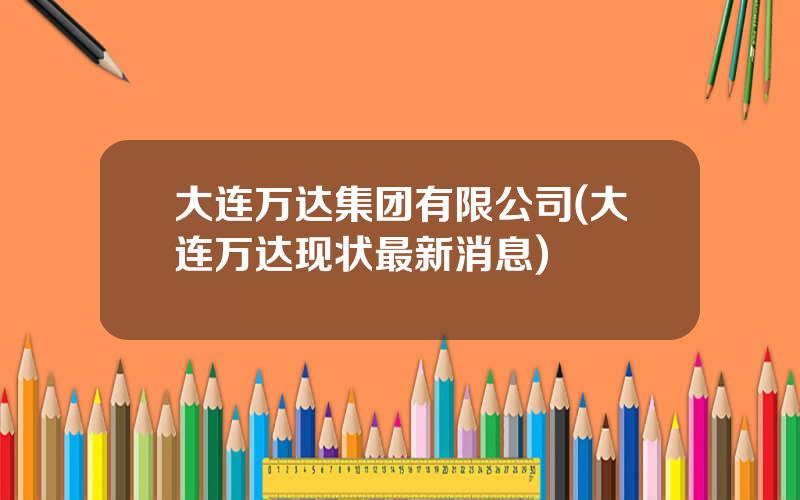 大连万达集团有限公司(大连万达现状最新消息)