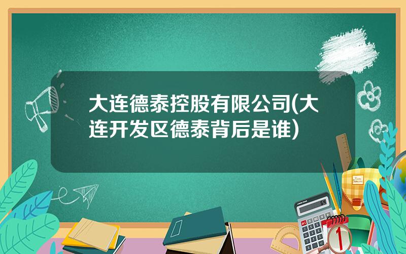 大连德泰控股有限公司(大连开发区德泰背后是谁)