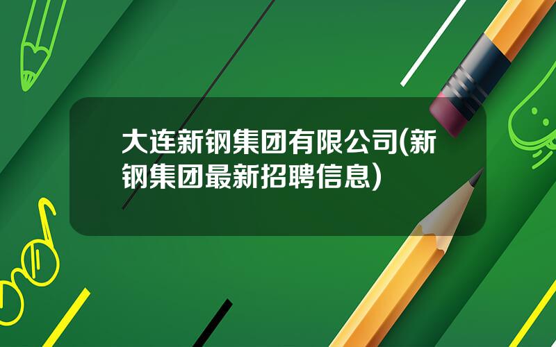 大连新钢集团有限公司(新钢集团最新招聘信息)