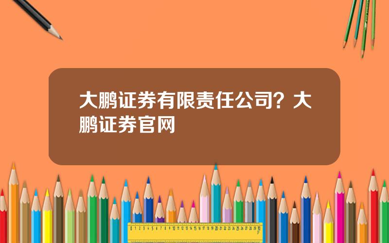 大鹏证券有限责任公司？大鹏证券官网