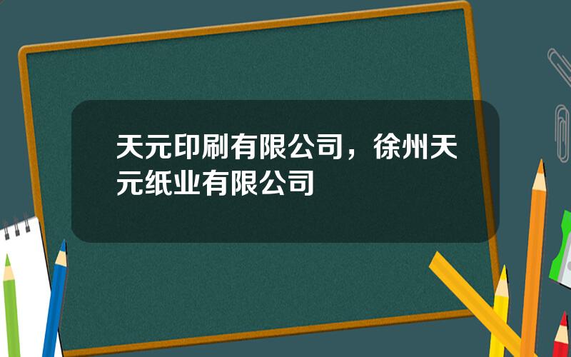 天元印刷有限公司，徐州天元纸业有限公司