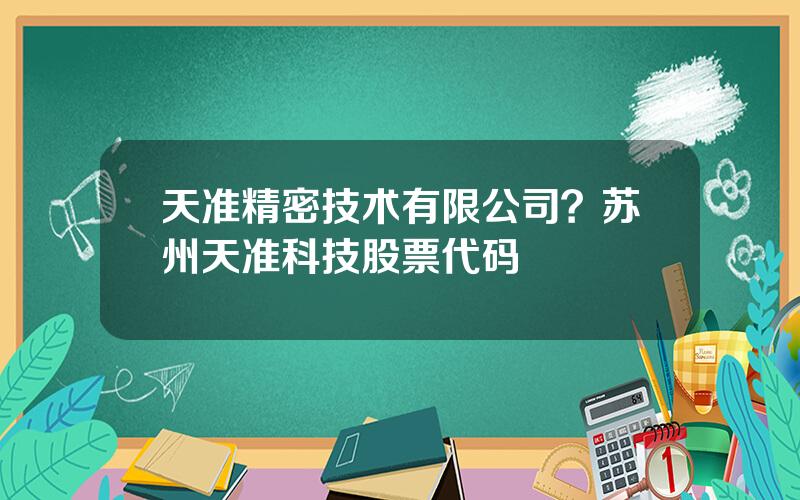 天准精密技术有限公司？苏州天准科技股票代码