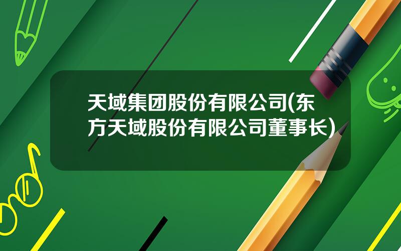 天域集团股份有限公司(东方天域股份有限公司董事长)