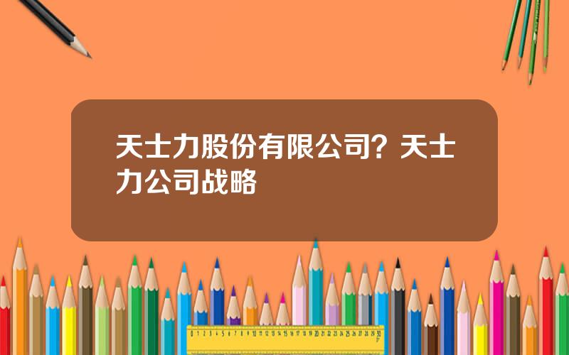 天士力股份有限公司？天士力公司战略