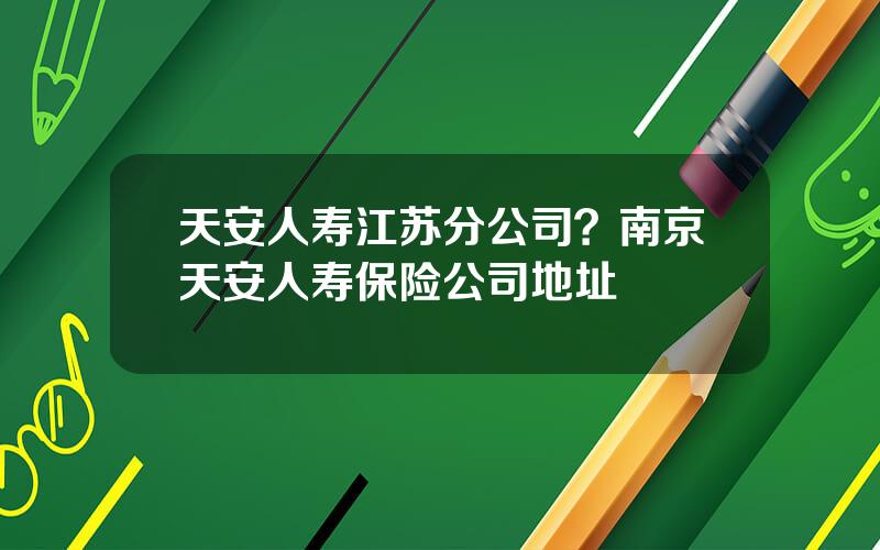 天安人寿江苏分公司？南京天安人寿保险公司地址