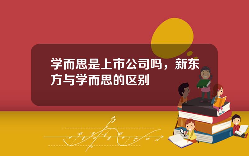 学而思是上市公司吗，新东方与学而思的区别