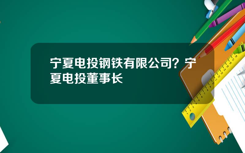 宁夏电投钢铁有限公司？宁夏电投董事长