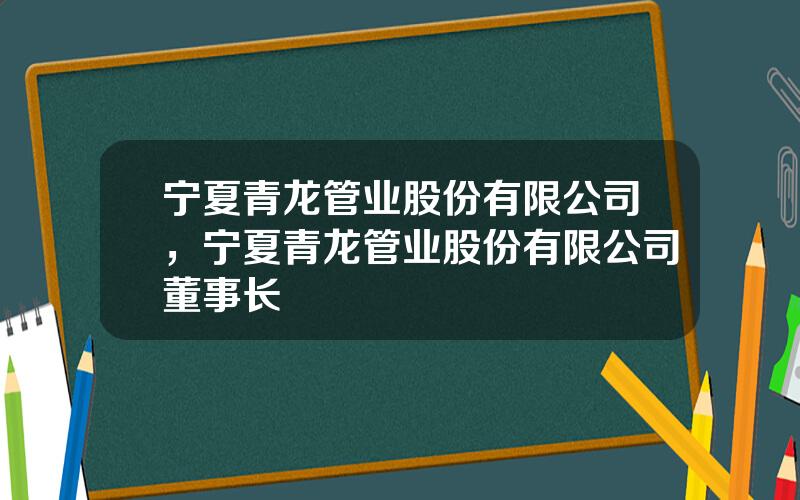 宁夏青龙管业股份有限公司，宁夏青龙管业股份有限公司董事长